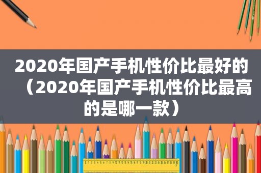 2020年国产手机性价比最好的（2020年国产手机性价比最高的是哪一款）