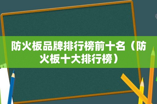 防火板品牌排行榜前十名（防火板十大排行榜）