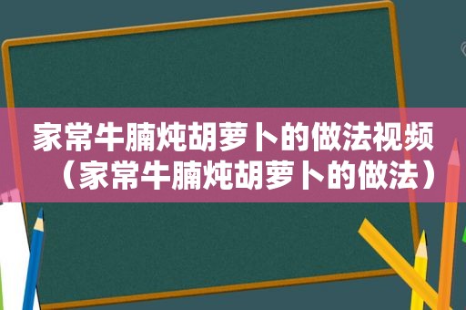 家常牛腩炖胡萝卜的做法视频（家常牛腩炖胡萝卜的做法）