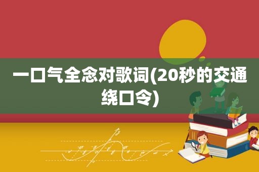 一口气全念对歌词(20秒的交通绕口令)