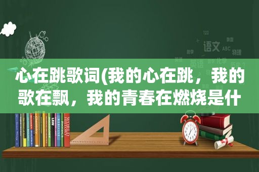 心在跳歌词(我的心在跳，我的歌在飘，我的青春在燃烧是什么歌名)