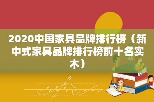 2020中国家具品牌排行榜（新中式家具品牌排行榜前十名实木）