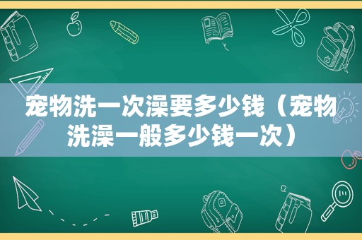 宠物洗一次澡要多少钱（宠物洗澡一般多少钱一次）