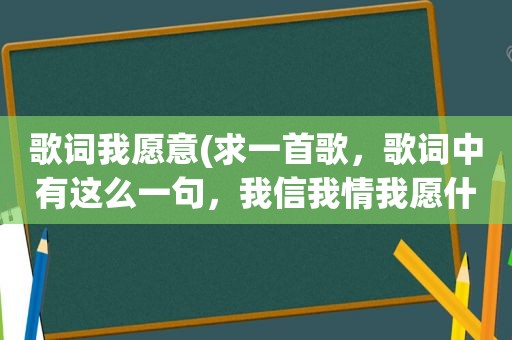 歌词我愿意(求一首歌，歌词中有这么一句，我信我情我愿什么的)