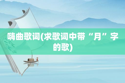 嗨曲歌词(求歌词中带“月”字的歌)