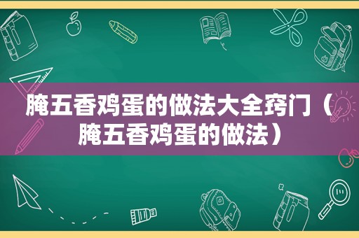 腌五香鸡蛋的做法大全窍门（腌五香鸡蛋的做法）