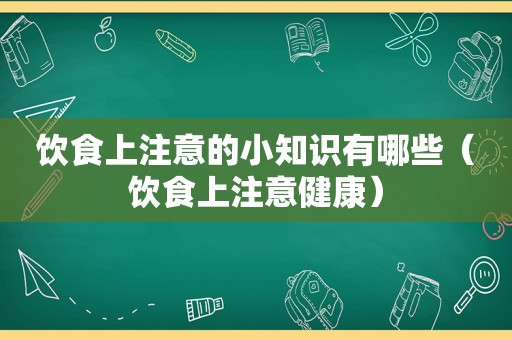 饮食上注意的小知识有哪些（饮食上注意健康）