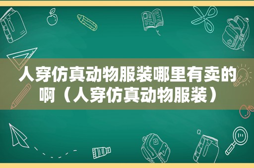 人穿仿真动物服装哪里有卖的啊（人穿仿真动物服装）