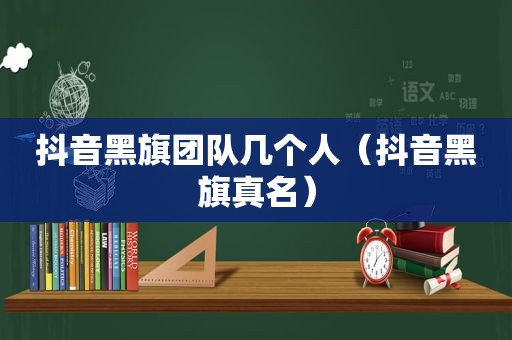 抖音黑旗团队几个人（抖音黑旗真名）