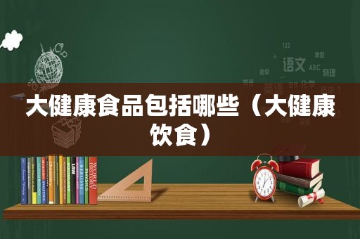 大健康食品包括哪些（大健康饮食）