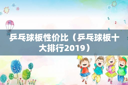 乒乓球板性价比（乒乓球板十大排行2019）