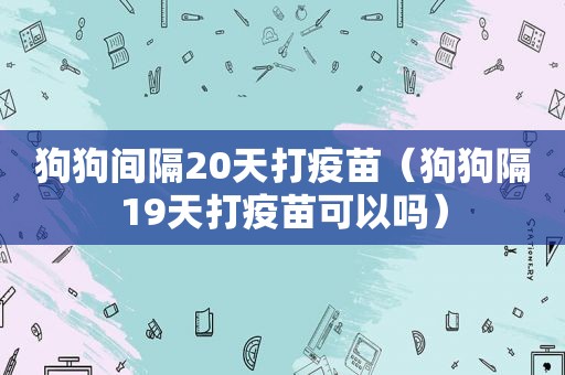 狗狗间隔20天打疫苗（狗狗隔19天打疫苗可以吗）