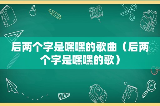 后两个字是嘿嘿的歌曲（后两个字是嘿嘿的歌）