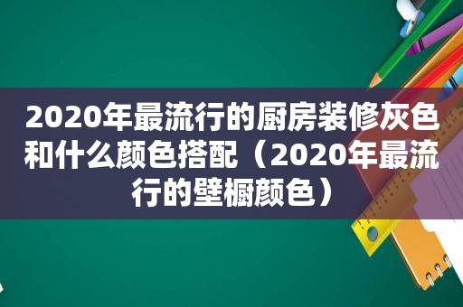 2020年最流行的厨房装修灰色和什么颜色搭配（2020年最流行的壁橱颜色）