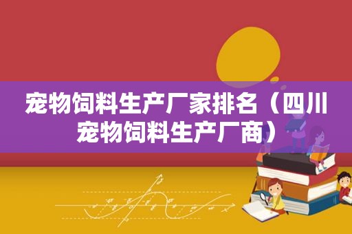 宠物饲料生产厂家排名（四川宠物饲料生产厂商）