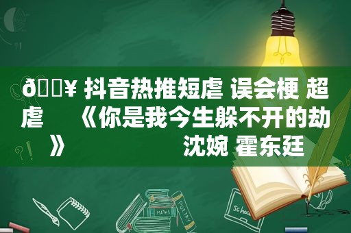 🔥 抖音热推短虐 误会梗 超虐     《你是我今生躲不开的劫》                  沈婉 霍东廷