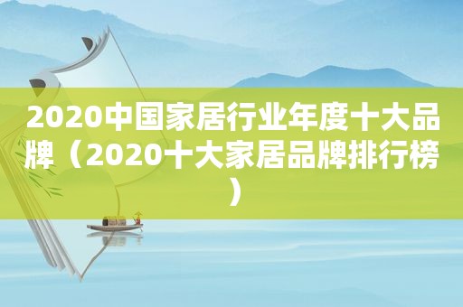 2020中国家居行业年度十大品牌（2020十大家居品牌排行榜）