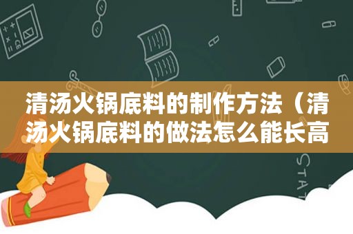 清汤火锅底料的制作方法（清汤火锅底料的做法怎么能长高）