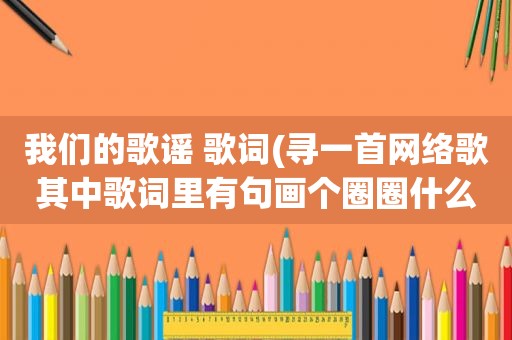 我们的歌谣 歌词(寻一首网络歌其中歌词里有句画个圈圈什么什么)