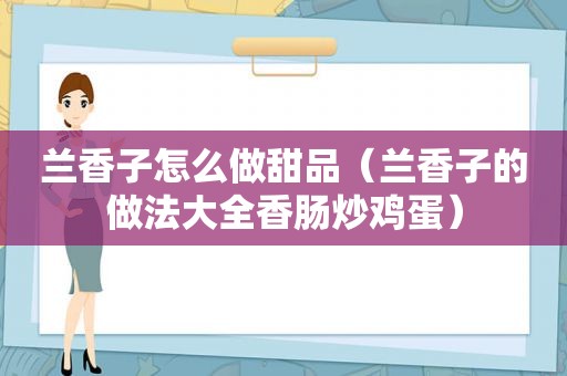 兰香子怎么做甜品（兰香子的做法大全香肠炒鸡蛋）