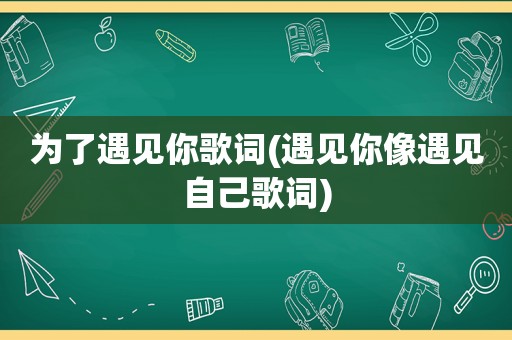 为了遇见你歌词(遇见你像遇见自己歌词)