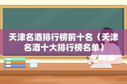 天津名酒排行榜前十名（天津名酒十大排行榜名单）