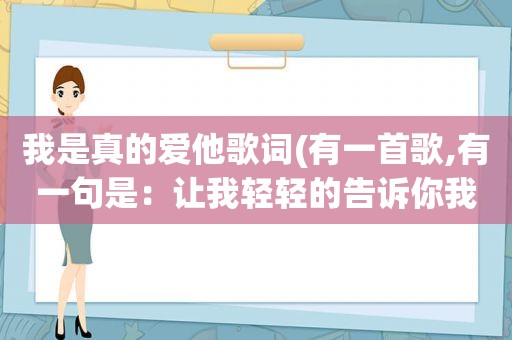 我是真的爱他歌词(有一首歌,有一句是：让我轻轻的告诉你我是真的爱你…歌名是什么)