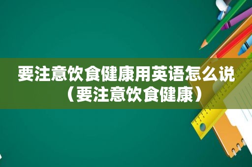 要注意饮食健康用英语怎么说（要注意饮食健康）