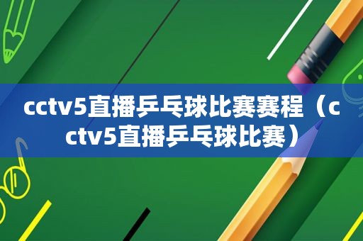 cctv5直播乒乓球比赛赛程（cctv5直播乒乓球比赛）