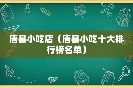 唐县小吃店（唐县小吃十大排行榜名单）