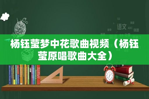 杨钰莹梦中花歌曲视频（杨钰莹原唱歌曲大全）