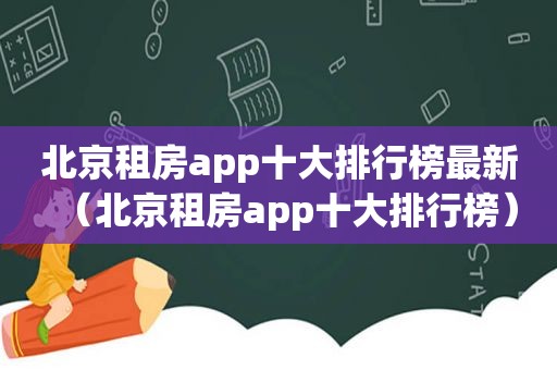 北京租房app十大排行榜最新（北京租房app十大排行榜）