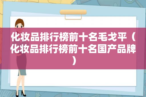 化妆品排行榜前十名毛戈平（化妆品排行榜前十名国产品牌）