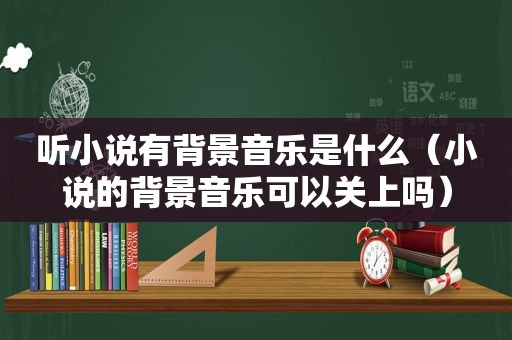 听小说有背景音乐是什么（小说的背景音乐可以关上吗）