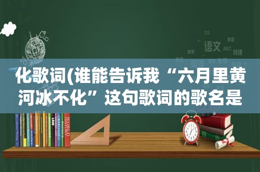 化歌词(谁能告诉我“六月里黄河冰不化”这句歌词的歌名是什么)