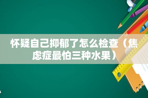 怀疑自己抑郁了怎么检查（焦虑症最怕三种水果）