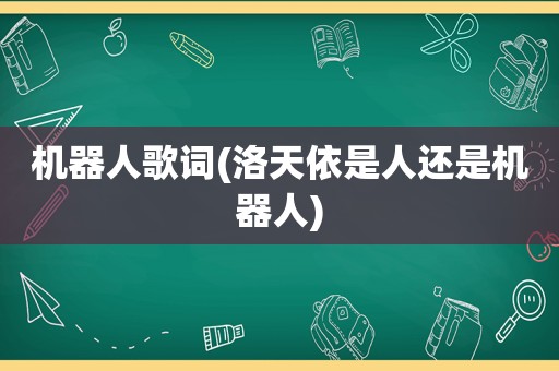 机器人歌词(洛天依是人还是机器人)