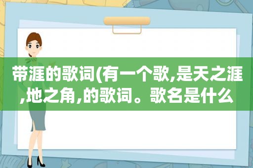 带涯的歌词(有一个歌,是天之涯,地之角,的歌词。歌名是什么)