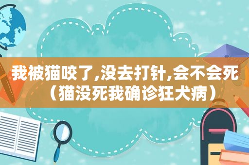 我被猫咬了,没去打针,会不会死（猫没死我确诊狂犬病）