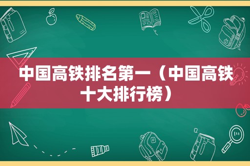 中国高铁排名第一（中国高铁十大排行榜）