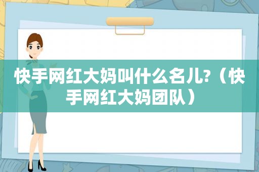 快手网红大妈叫什么名儿?（快手网红大妈团队）