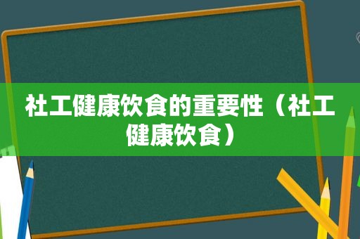 社工健康饮食的重要性（社工健康饮食）