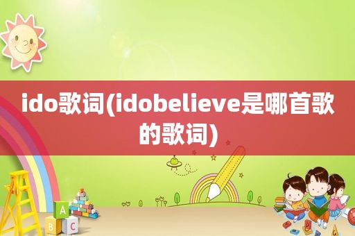 ido歌词(idobelieve是哪首歌的歌词)