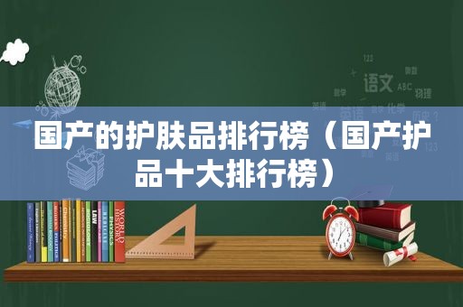 国产的护肤品排行榜（国产护品十大排行榜）