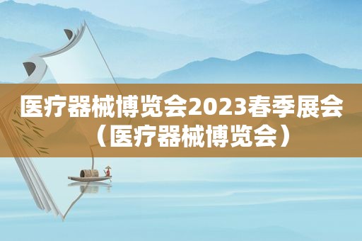 医疗器械博览会2023春季展会（医疗器械博览会）