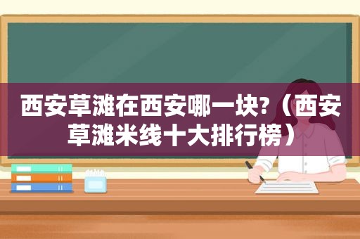 西安草滩在西安哪一块?（西安草滩米线十大排行榜）