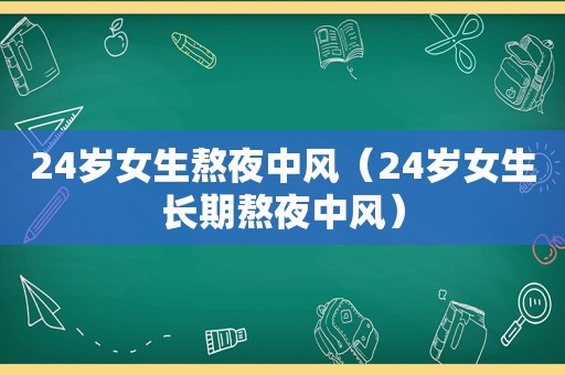 24岁女生熬夜中风（24岁女生长期熬夜中风）