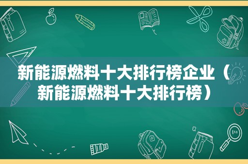 新能源燃料十大排行榜企业（新能源燃料十大排行榜）