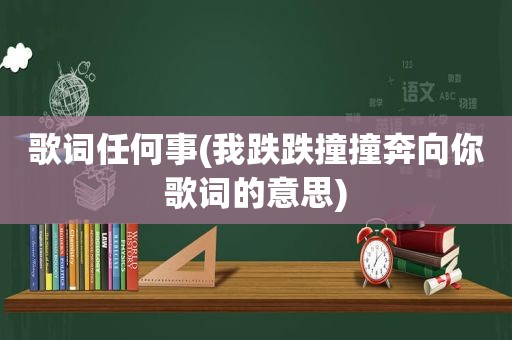 歌词任何事(我跌跌撞撞奔向你歌词的意思)