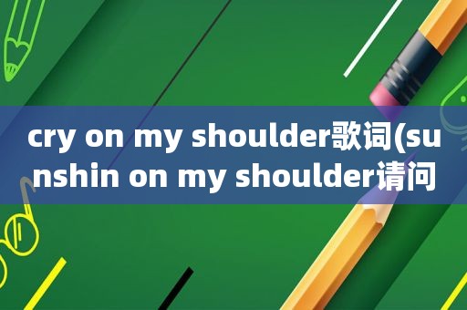 cry on my shoulder歌词(sunshin on my shoulder请问这首歌的歌词是什么意思谢谢)